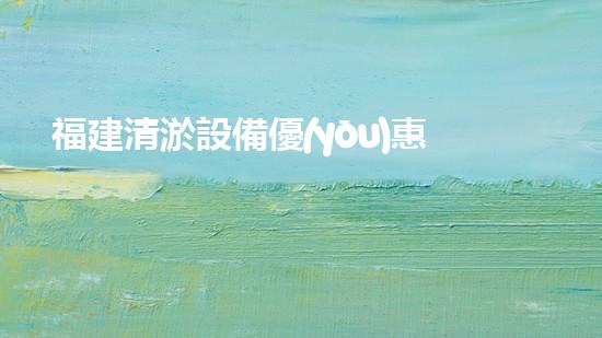 福建清淤設備優(yōu)惠活動，讓你的水道疏通無憂！